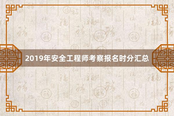 2019年安全工程师考察报名时分汇总