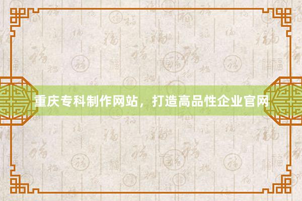 重庆专科制作网站，打造高品性企业官网