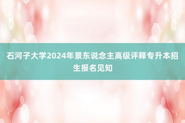 石河子大学2024年景东说念主高级评释专升本招生报名见知