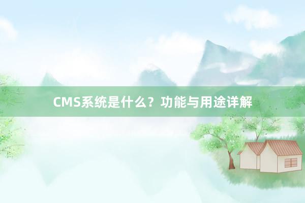CMS系统是什么？功能与用途详解