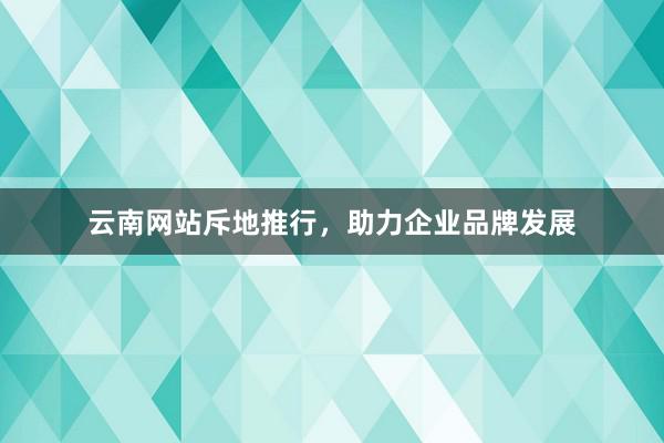 云南网站斥地推行，助力企业品牌发展
