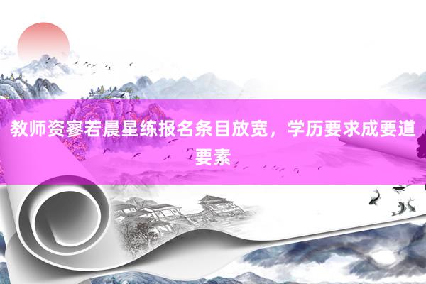 教师资寥若晨星练报名条目放宽，学历要求成要道要素
