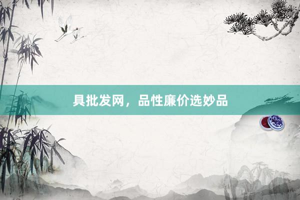 具批发网，品性廉价选妙品