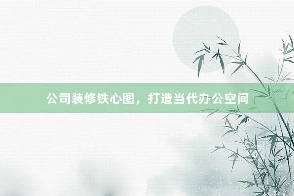 公司装修铁心图，打造当代办公空间