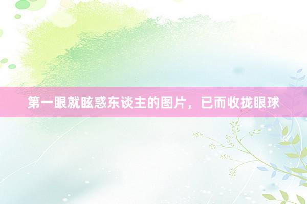 第一眼就眩惑东谈主的图片，已而收拢眼球