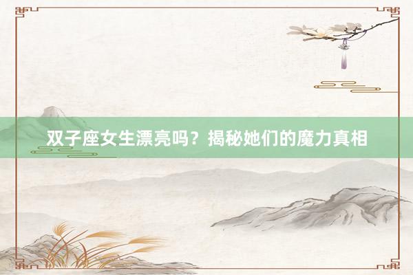 双子座女生漂亮吗？揭秘她们的魔力真相