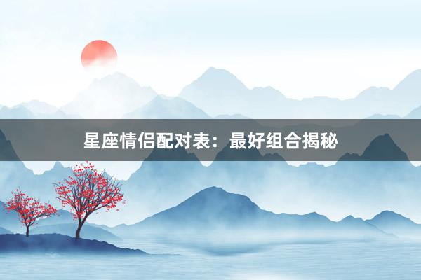 星座情侣配对表：最好组合揭秘