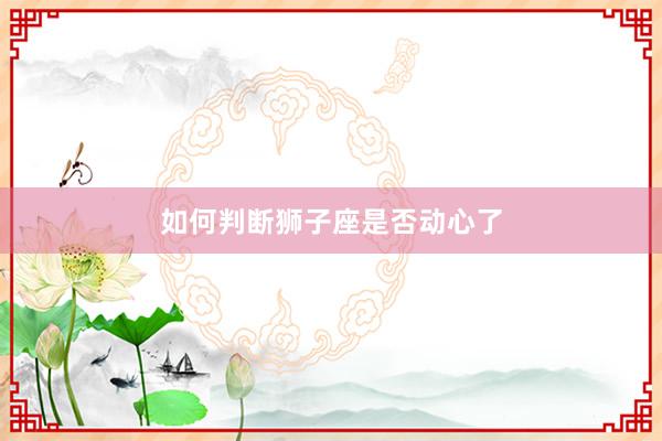 如何判断狮子座是否动心了