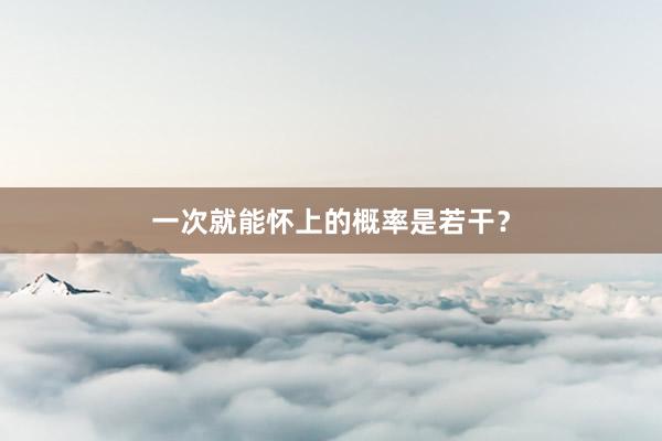 一次就能怀上的概率是若干？