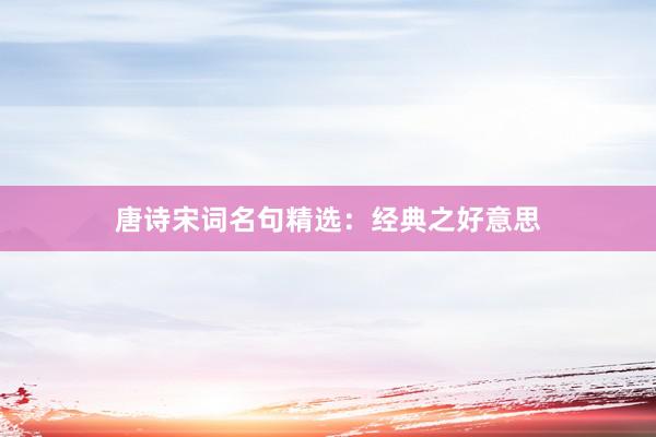 唐诗宋词名句精选：经典之好意思