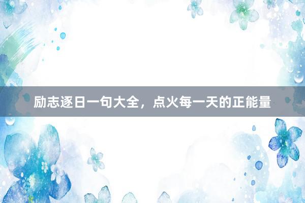 励志逐日一句大全，点火每一天的正能量