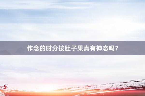 作念的时分按肚子果真有神态吗？