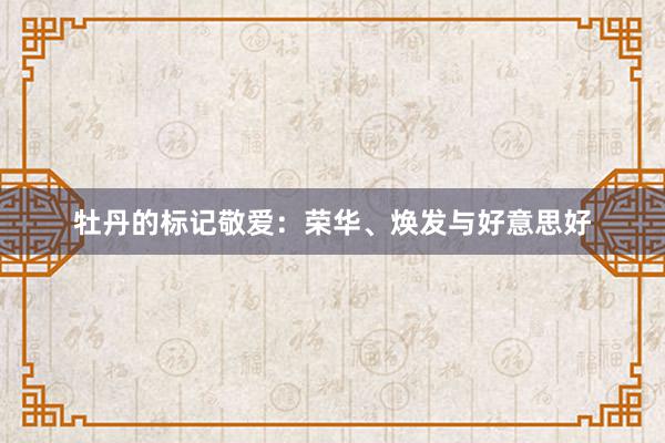 牡丹的标记敬爱：荣华、焕发与好意思好