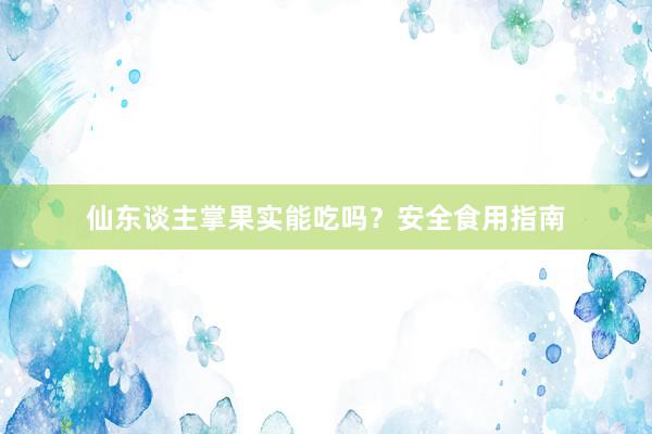 仙东谈主掌果实能吃吗？安全食用指南