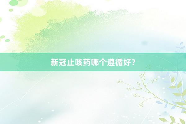 新冠止咳药哪个遵循好？