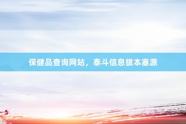 保健品查询网站，泰斗信息拔本塞源