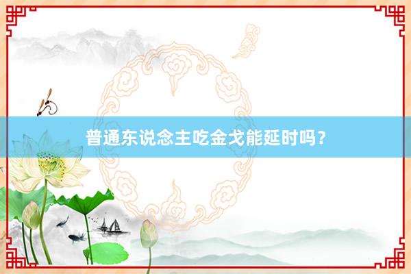 普通东说念主吃金戈能延时吗？