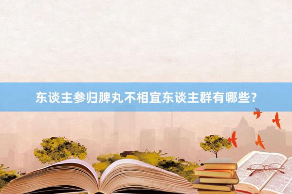 东谈主参归脾丸不相宜东谈主群有哪些？