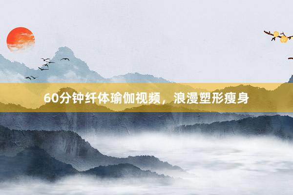 60分钟纤体瑜伽视频，浪漫塑形瘦身