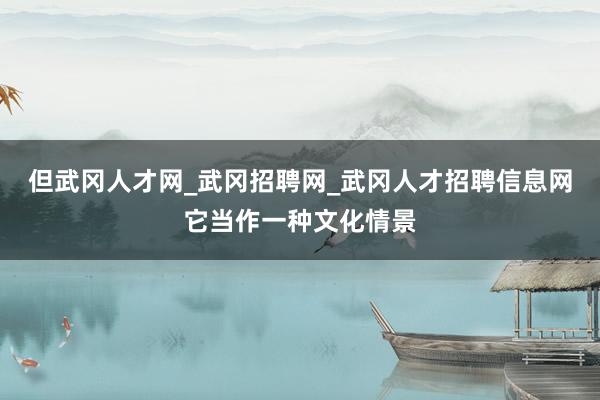 但武冈人才网_武冈招聘网_武冈人才招聘信息网它当作一种文化情景