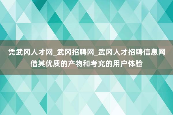 凭武冈人才网_武冈招聘网_武冈人才招聘信息网借其优质的产物和考究的用户体验