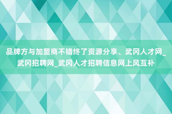 品牌方与加盟商不错终了资源分享、武冈人才网_武冈招聘网_武冈人才招聘信息网上风互补